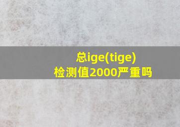 总ige(tige) 检测值2000严重吗